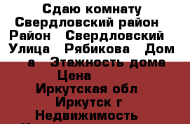 Сдаю комнату Свердловский район › Район ­ Свердловский › Улица ­ Рябикова › Дом ­ 11а › Этажность дома ­ 5 › Цена ­ 10 000 - Иркутская обл., Иркутск г. Недвижимость » Квартиры аренда   . Иркутская обл.